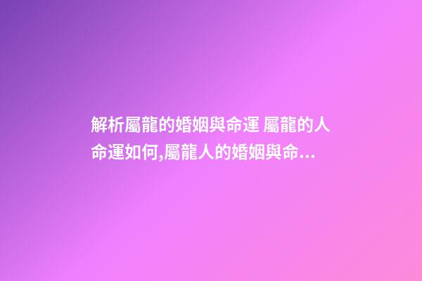 解析屬龍的婚姻與命運 屬龍的人命運如何,屬龍人的婚姻與命運-第1張-觀點-玄機派